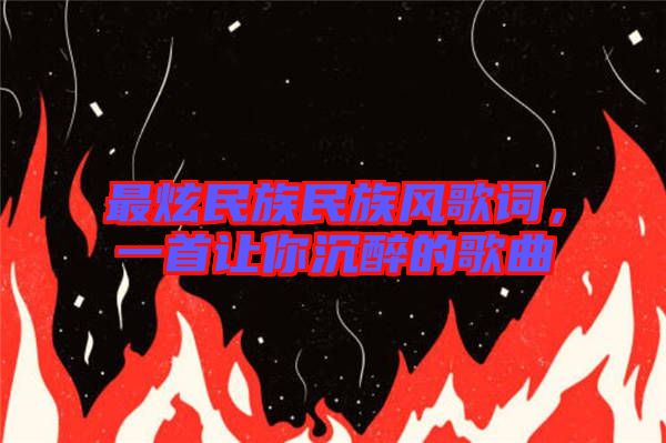 最炫民族民族風(fēng)歌詞，一首讓你沉醉的歌曲