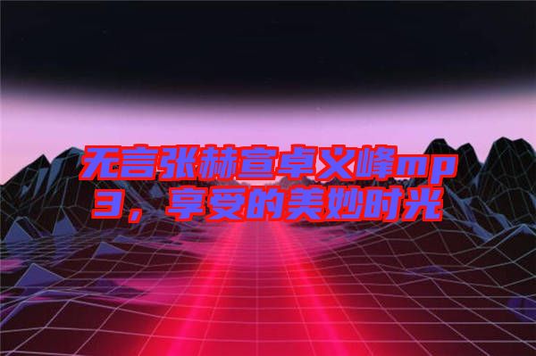 無言張赫宣卓義峰mp3，享受的美妙時(shí)光