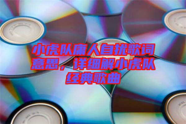 小虎隊庸人自擾歌詞意思，詳細(xì)解小虎隊經(jīng)典歌曲