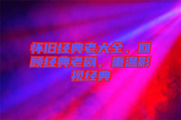 懷舊經典老大全，回顧經典老劇，重溫影視經典