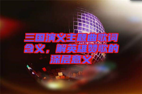 三國(guó)演義主題曲歌詞含義，解英雄贊歌的深層意義
