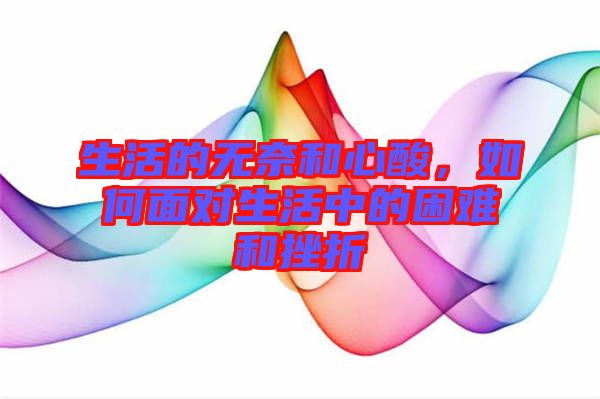 生活的無奈和心酸，如何面對生活中的困難和挫折