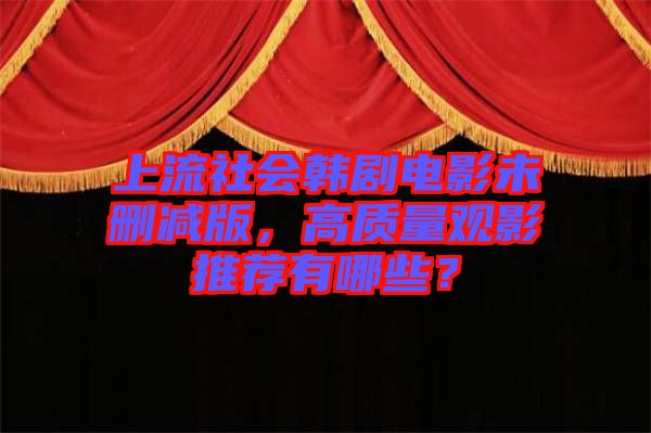 上流社會韓劇電影未刪減版，高質(zhì)量觀影推薦有哪些？