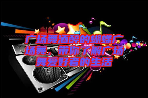 廣場(chǎng)舞酒醉的蝴蝶廣場(chǎng)舞，帶你了解廣場(chǎng)舞愛好者的生活