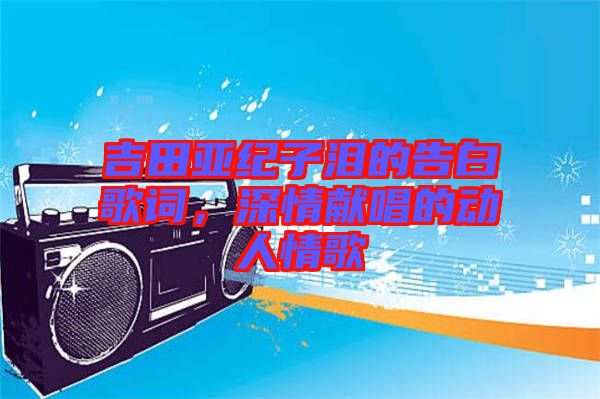 吉田亞紀(jì)子淚的告白歌詞，深情獻(xiàn)唱的動(dòng)人情歌