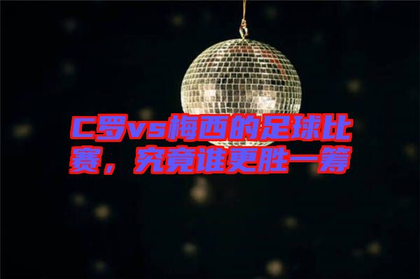 C羅vs梅西的足球比賽，究竟誰更勝一籌