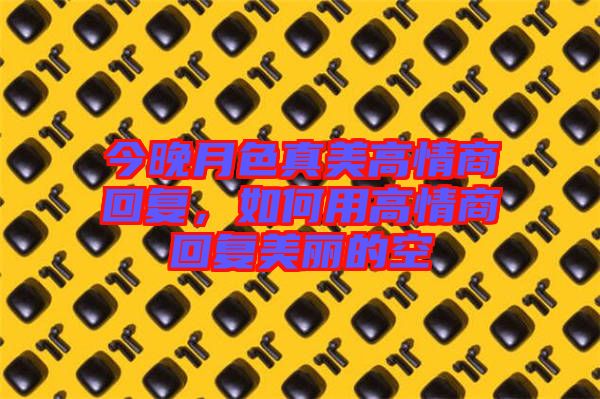 今晚月色真美高情商回復(fù)，如何用高情商回復(fù)美麗的空