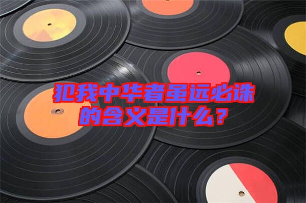 犯我中華者雖遠(yuǎn)必誅的含義是什么？