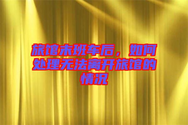 旅館末班車(chē)后，如何處理無(wú)法離開(kāi)旅館的情況