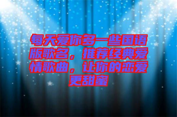 每天愛(ài)你多一些國(guó)語(yǔ)版歌名，推薦經(jīng)典愛(ài)情歌曲，讓你的戀愛(ài)更甜蜜