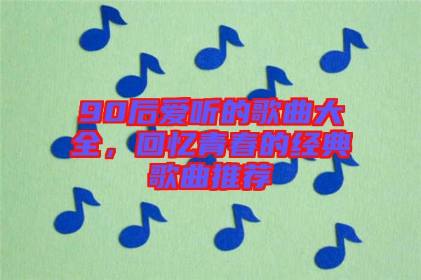 90后愛聽的歌曲大全，回憶青春的經(jīng)典歌曲推薦