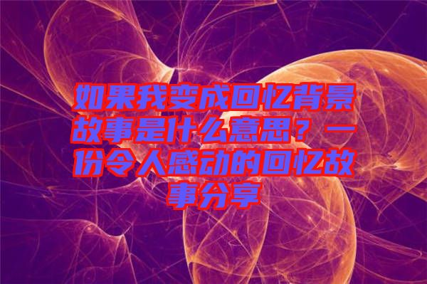 如果我變成回憶背景故事是什么意思？一份令人感動的回憶故事分享