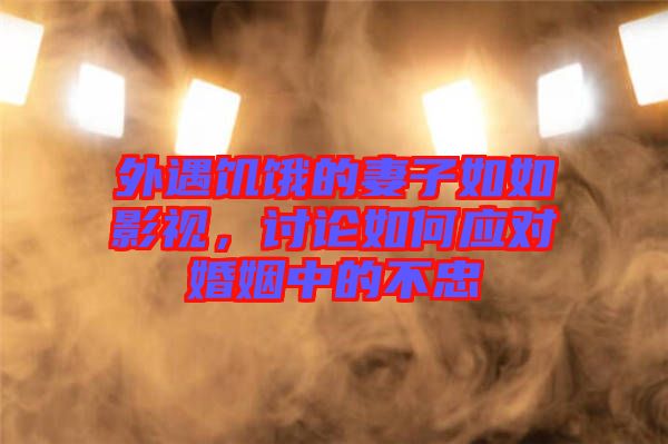 外遇饑餓的妻子如如影視，討論如何應(yīng)對婚姻中的不忠