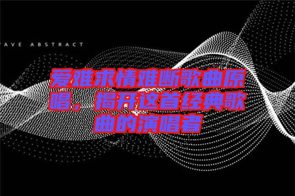愛(ài)難求情難斷歌曲原唱，揭開(kāi)這首經(jīng)典歌曲的演唱者