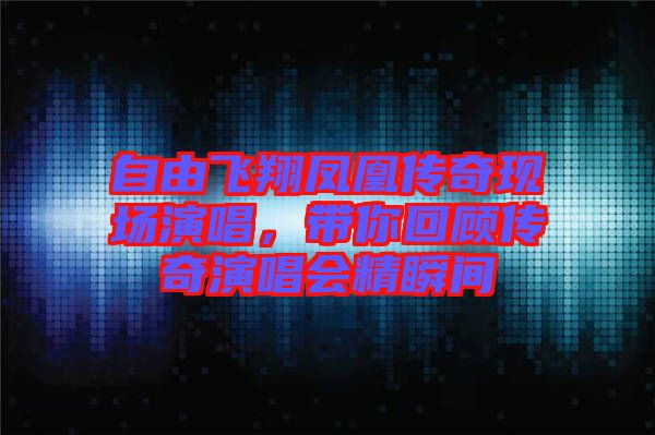 自由飛翔鳳凰傳奇現(xiàn)場演唱，帶你回顧傳奇演唱會精瞬間