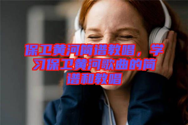 保衛(wèi)黃河簡(jiǎn)譜教唱，學(xué)習(xí)保衛(wèi)黃河歌曲的簡(jiǎn)譜和教唱