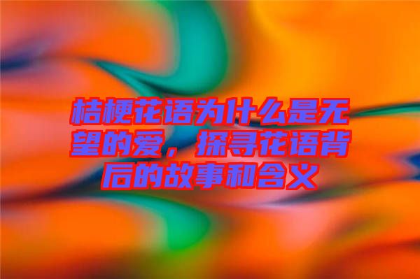 桔?；ㄕZ為什么是無望的愛，探尋花語背后的故事和含義