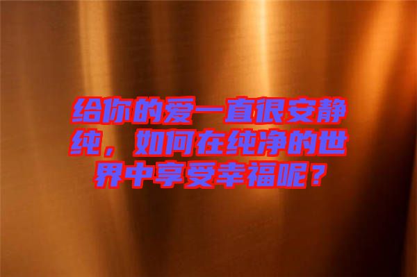 給你的愛一直很安靜純，如何在純凈的世界中享受幸福呢？