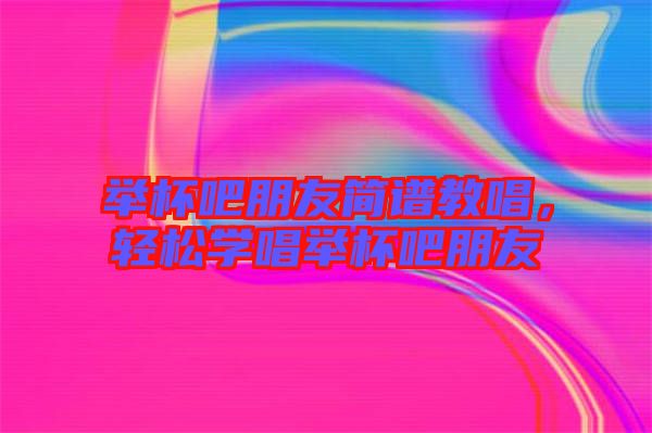 舉杯吧朋友簡譜教唱，輕松學(xué)唱舉杯吧朋友