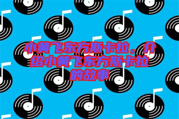 小黃飛東方斯卡拉，介紹小黃飛東方斯卡拉的故事