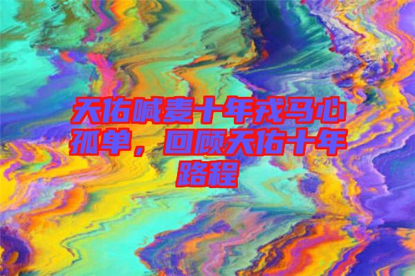 天佑喊麥?zhǔn)耆竹R心孤單，回顧天佑十年路程