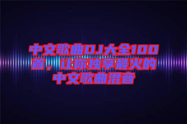 中文歌曲DJ大全100首，讓你獨(dú)享最火的中文歌曲混音