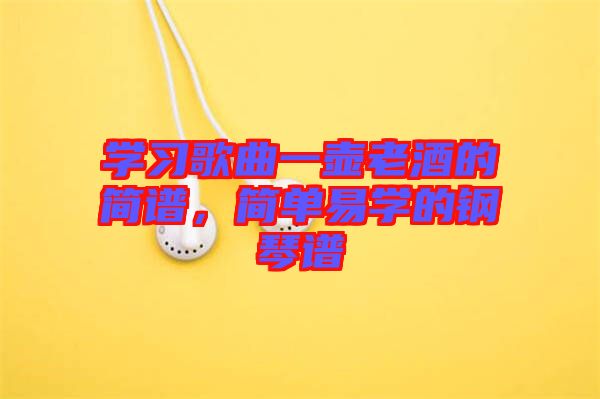 學(xué)習(xí)歌曲一壺老酒的簡(jiǎn)譜，簡(jiǎn)單易學(xué)的鋼琴譜