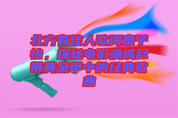 北方有佳人歌詞章子怡，探秘電影滿城盡帶黃金甲中的經(jīng)典歌曲