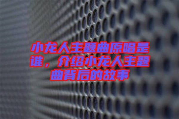 小龍人主題曲原唱是誰(shuí)，介紹小龍人主題曲背后的故事