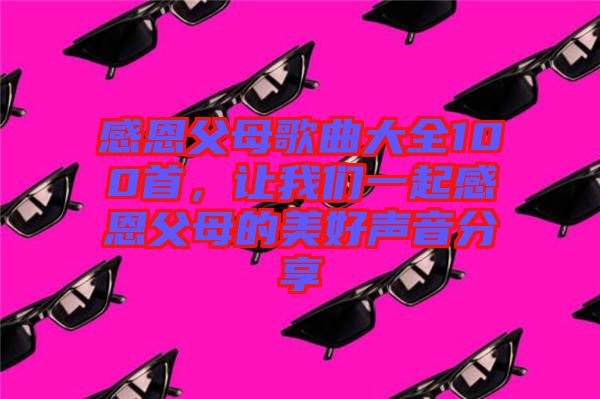 感恩父母歌曲大全100首，讓我們一起感恩父母的美好聲音分享