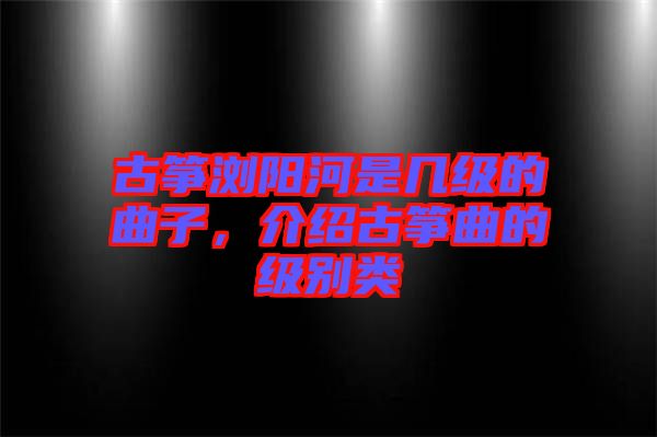 古箏瀏陽河是幾級的曲子，介紹古箏曲的級別類