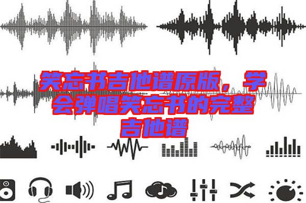 笑忘書吉他譜原版，學會彈唱笑忘書的完整吉他譜