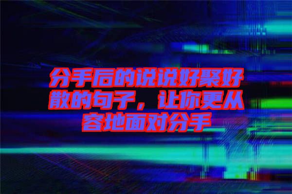 分手后的說說好聚好散的句子，讓你更從容地面對(duì)分手