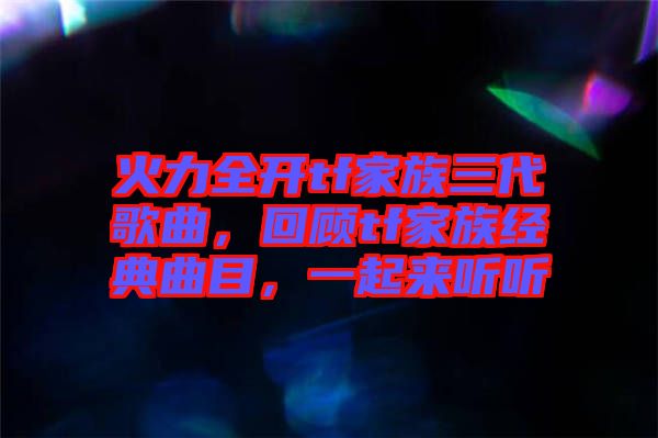 火力全開tf家族三代歌曲，回顧tf家族經(jīng)典曲目，一起來聽聽