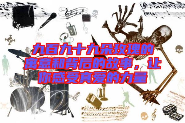 九百九十九朵玫瑰的寓意和背后的故事，讓你感受真愛(ài)的力量