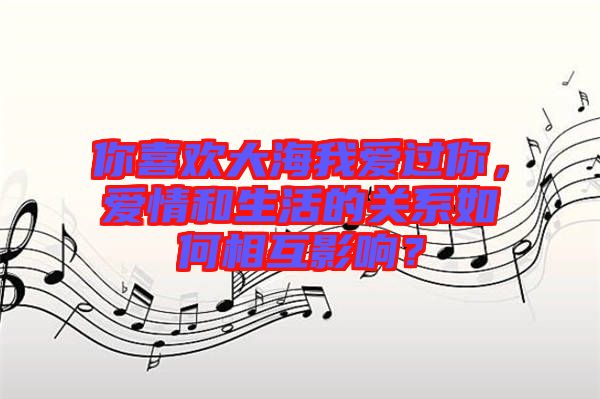 你喜歡大海我愛過你，愛情和生活的關(guān)系如何相互影響？
