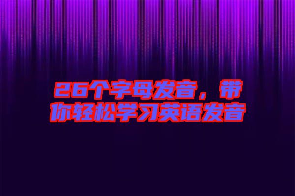 26個字母發(fā)音，帶你輕松學習英語發(fā)音