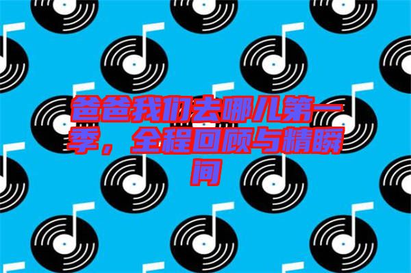 爸爸我們?nèi)ツ膬旱谝患?，全程回顧與精瞬間