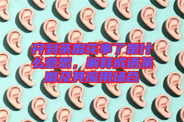 開到荼靡花事了是什么意思，解釋成語荼靡及其應(yīng)用場合