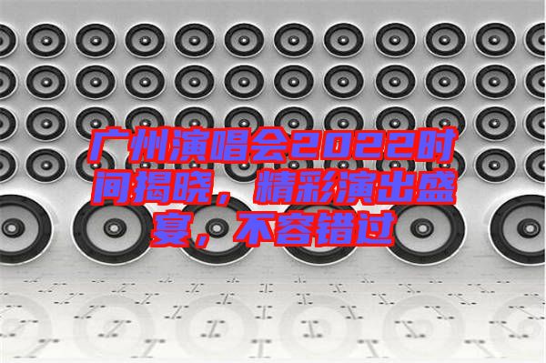 廣州演唱會(huì)2022時(shí)間揭曉，精彩演出盛宴，不容錯(cuò)過