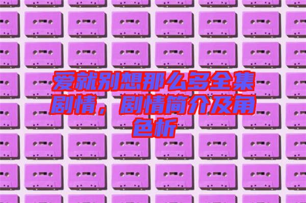 愛就別想那么多全集劇情，劇情簡(jiǎn)介及角色析