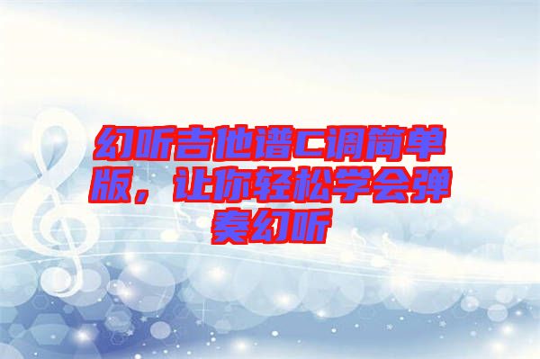 幻聽(tīng)吉他譜C調(diào)簡(jiǎn)單版，讓你輕松學(xué)會(huì)彈奏幻聽(tīng)