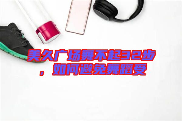 美久廣場舞不起32步，如何避免舞蹈受