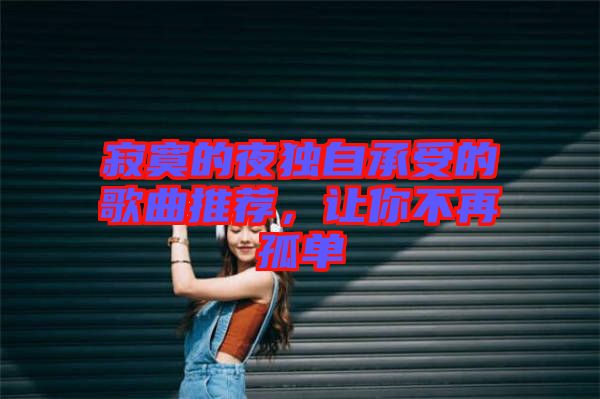 寂寞的夜獨(dú)自承受的歌曲推薦，讓你不再孤單