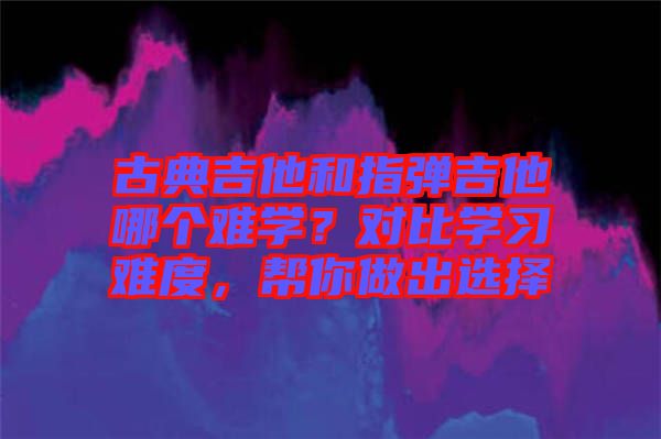 古典吉他和指彈吉他哪個(gè)難學(xué)？對(duì)比學(xué)習(xí)難度，幫你做出選擇
