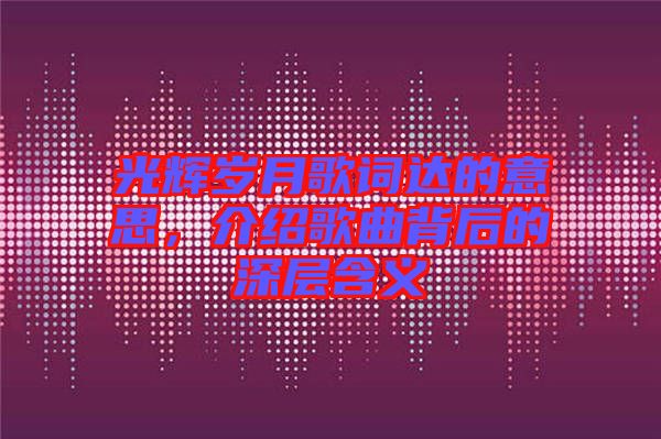 光輝歲月歌詞達的意思，介紹歌曲背后的深層含義