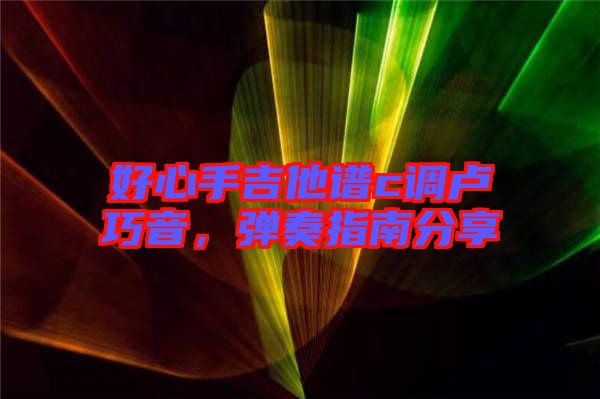好心手吉他譜c調盧巧音，彈奏指南分享