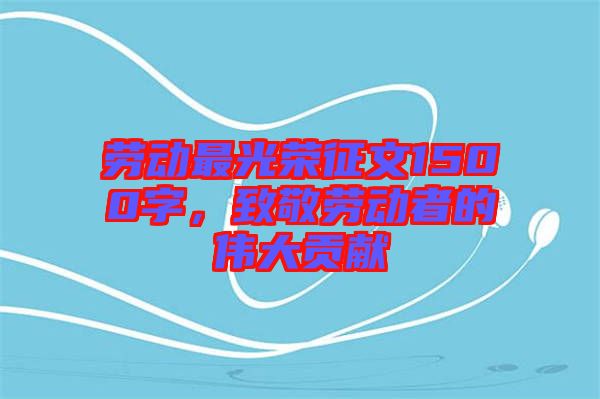 勞動最光榮征文1500字，致敬勞動者的偉大貢獻