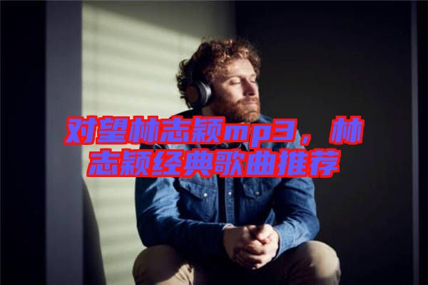 對(duì)望林志穎mp3，林志穎經(jīng)典歌曲推薦