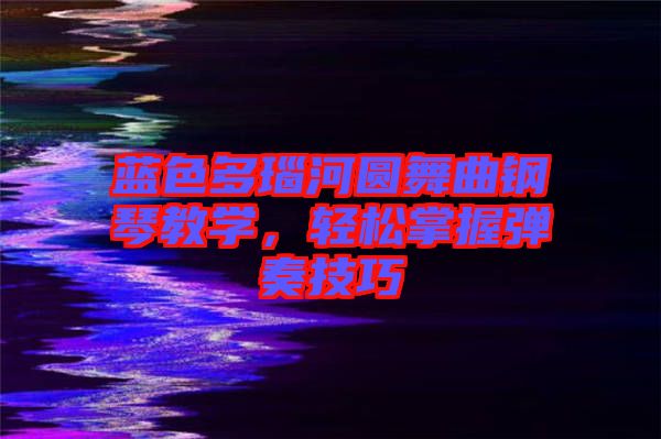 藍(lán)色多瑙河圓舞曲鋼琴教學(xué)，輕松掌握彈奏技巧
